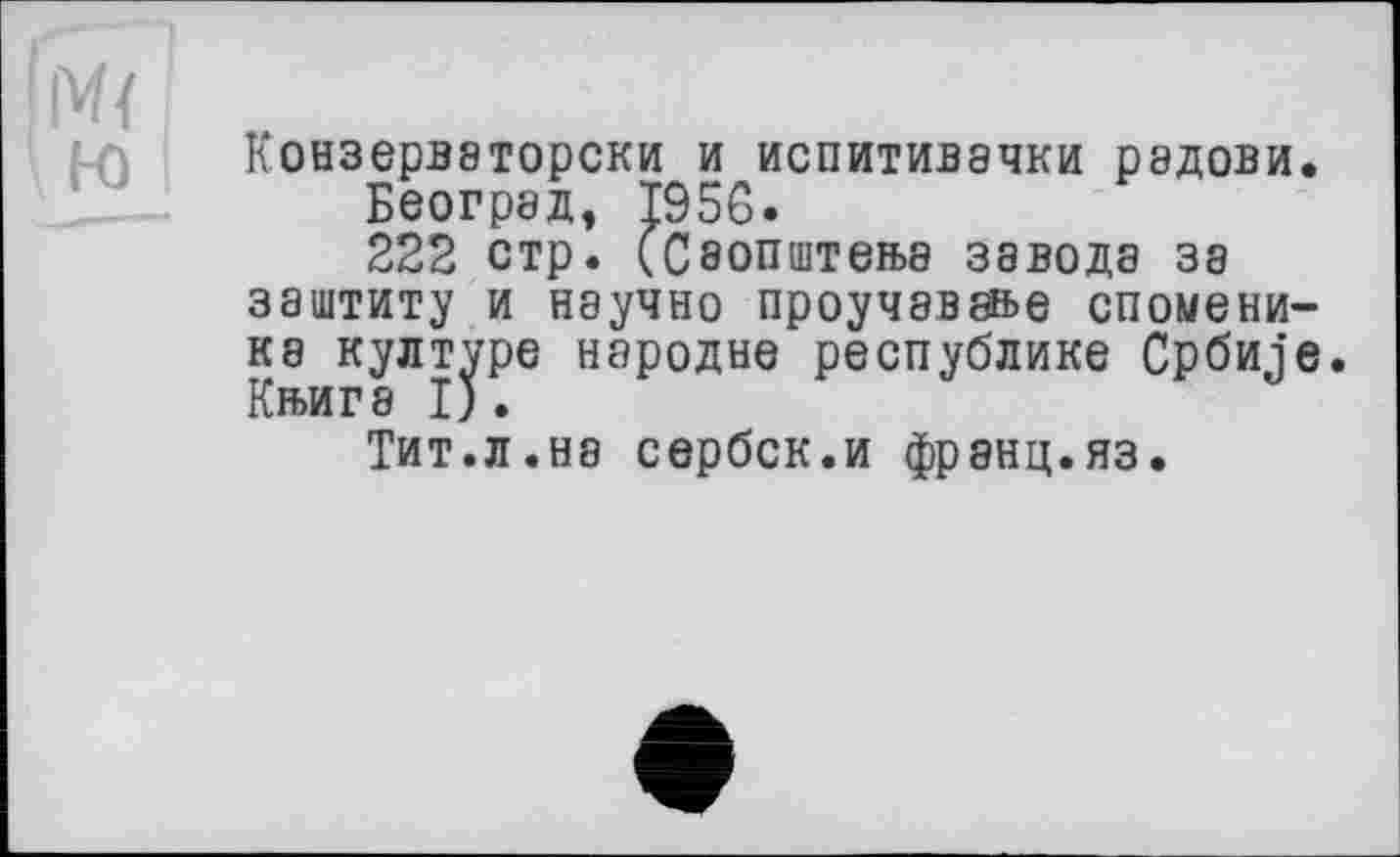 ﻿i-o
Конзерваторски и испитивачки радови.
Београд, Т956.
222 стр. (Саопштетьэ завода за заштиту и научно проучаваае спомени-ка културе народне республике Србиіе. Кн>иг8 I).
Тит.л.ня сербск.и франц.яз.